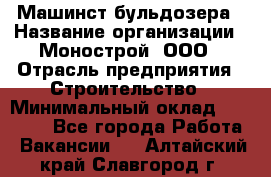 Машинст бульдозера › Название организации ­ Монострой, ООО › Отрасль предприятия ­ Строительство › Минимальный оклад ­ 20 000 - Все города Работа » Вакансии   . Алтайский край,Славгород г.